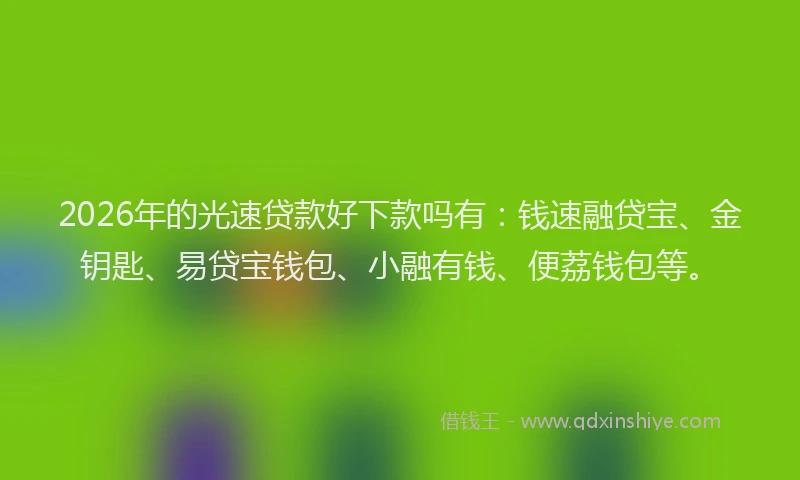 2026年的光速贷款好下款吗有：钱速融贷宝、金钥匙、易贷宝钱包、小融有钱、便荔钱包等。