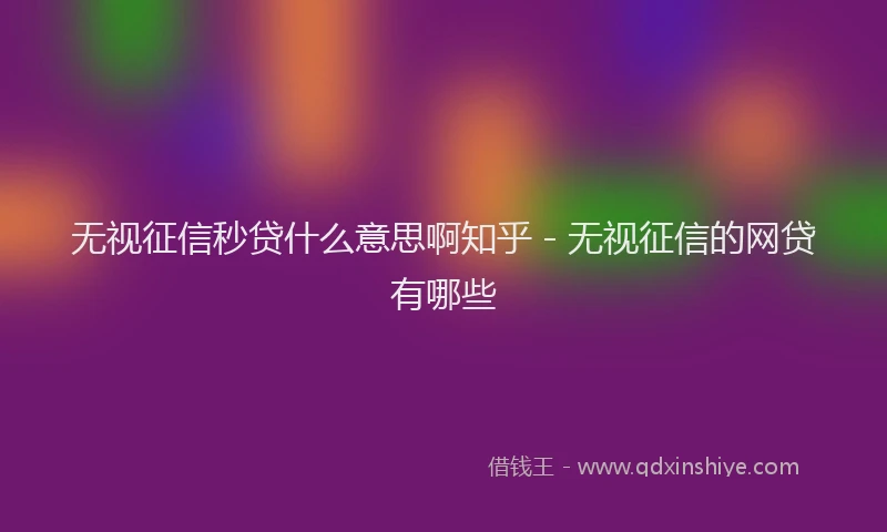 无视征信秒贷什么意思啊知乎 - 无视征信的网贷有哪些