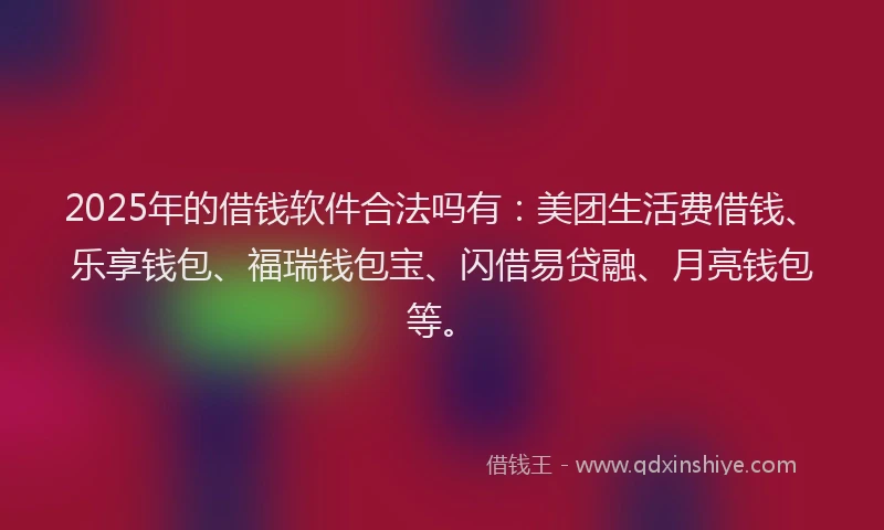 2025年的借钱软件合法吗有:美团生活费借钱、乐享钱包、福瑞钱包宝、闪借易贷融、月亮钱包等。