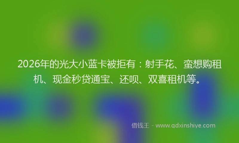 2026年的光大小蓝卡被拒有：射手花、蛮想购租机、现金秒贷通宝、还呗、双喜租机等。