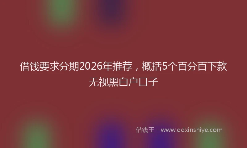 借钱要求分期2026年推荐，概括5个百分百下款无视黑白户口子