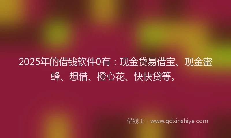 2025年的借钱软件0有:现金贷易借宝、现金蜜蜂、想借、橙心花、快快贷等。