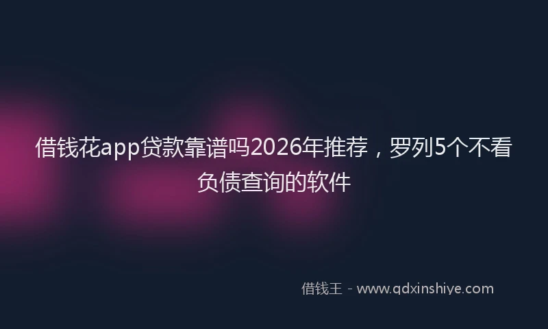借钱花app贷款靠谱吗2026年推荐，罗列5个不看负债查询的软件
