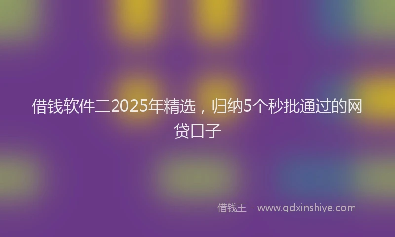 借钱软件二2025年精选，归纳5个秒批通过的网贷口子