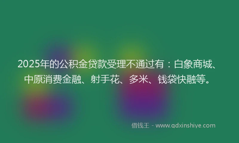 2025年的公积金贷款受理不通过有：白象商城、中原消费金融、射手花、多米、钱袋快融等。