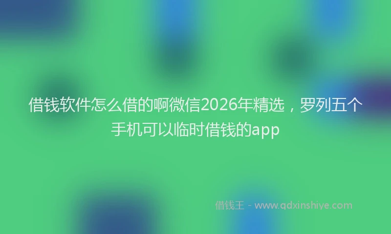 借钱软件怎么借的啊微信2026年精选，罗列五个手机可以临时借钱的app