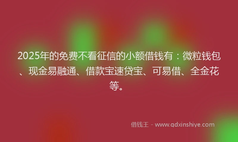 2025年的免费不看征信的小额借钱有:微粒钱包、现金易融通、借款宝速贷宝、可易借、全金花等。