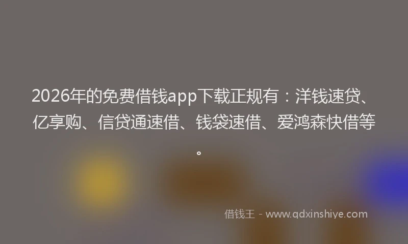 2026年的免费借钱app下载正规有：洋钱速贷、亿享购、信贷通速借、钱袋速借、爱鸿森快借等。