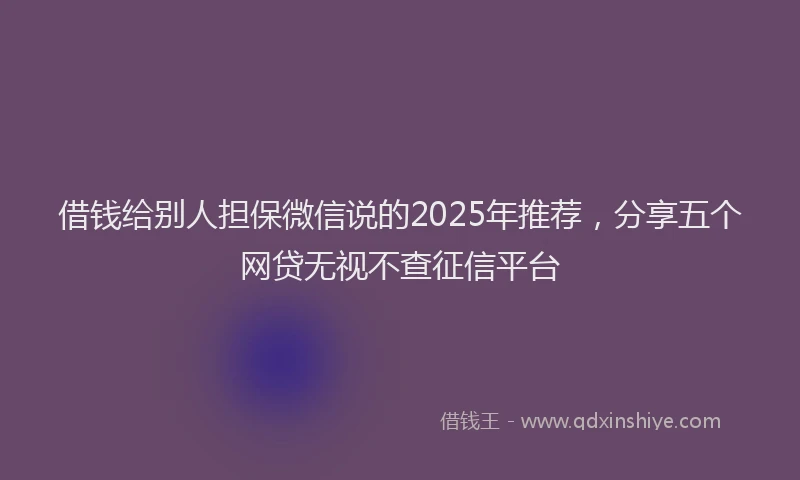 借钱给别人担保微信说的2025年推荐，分享五个网贷无视不查征信平台