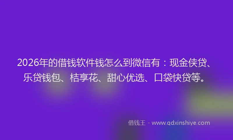 2026年的借钱软件钱怎么到微信有：现金侠贷、乐贷钱包、桔享花、甜心优选、口袋快贷等。