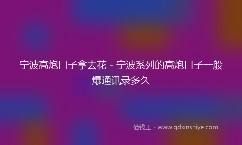 宁波高炮口子拿去花 - 宁波系列的高炮口子一般爆通讯录多久