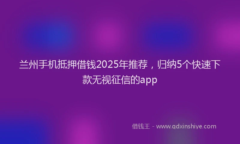 兰州手机抵押借钱2025年推荐，归纳5个快速下款无视征信的app