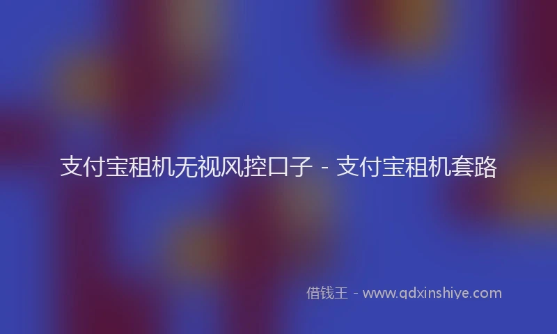 支付宝租机无视风控口子 - 支付宝租机套路