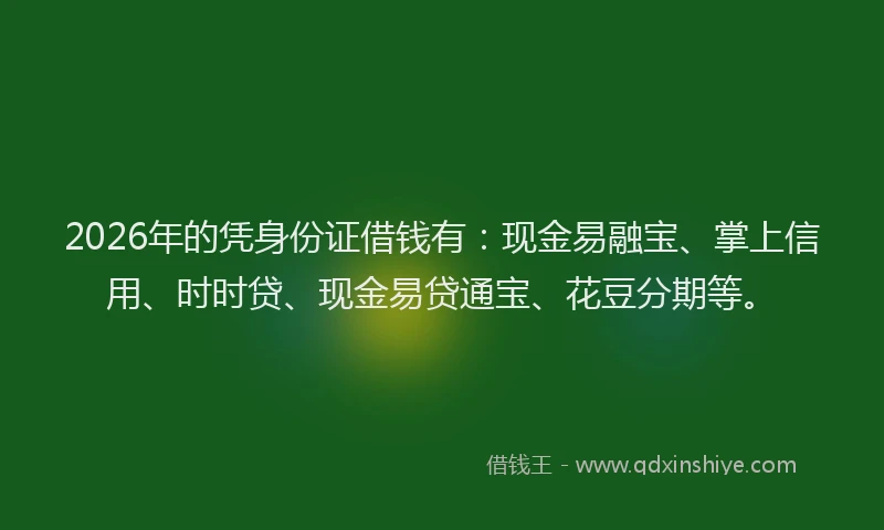 2026年的凭身份证借钱有:现金易融宝、掌上信用、时时贷、现金易贷通宝、花豆分期等。
