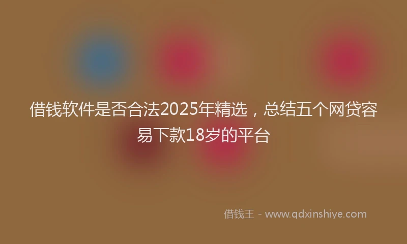 借钱软件是否合法2025年精选，总结五个网贷容易下款18岁的平台