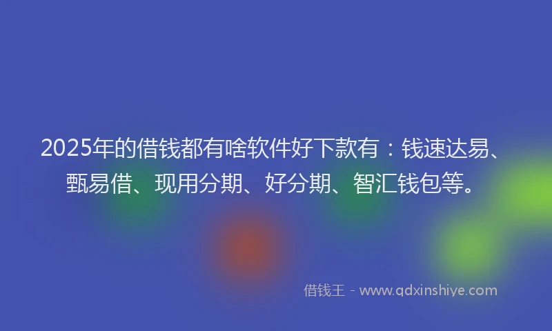 2025年的借钱都有啥软件好下款有：钱速达易、甄易借、现用分期、好分期、智汇钱包等。