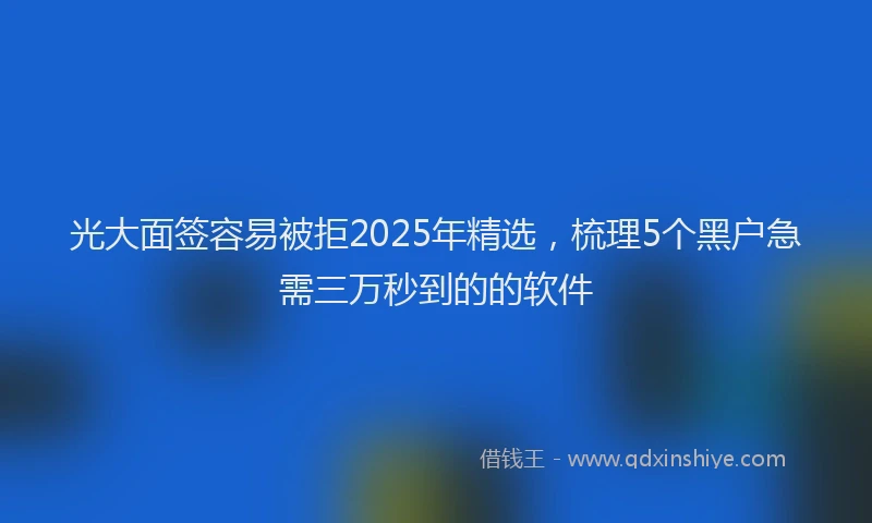 光大面签容易被拒2025年精选，梳理5个黑户急需三万秒到的的软件