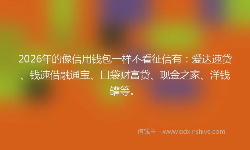 2026年的像信用钱包一样不看征信有：爱达速贷、钱速借融通宝、口袋财富贷、现金之家、洋钱罐等。
