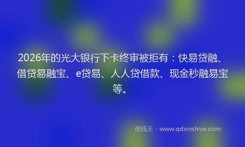 2026年的光大银行下卡终审被拒有：快易贷融、借贷易融宝、e贷易、人人贷借款、现金秒融易宝等。