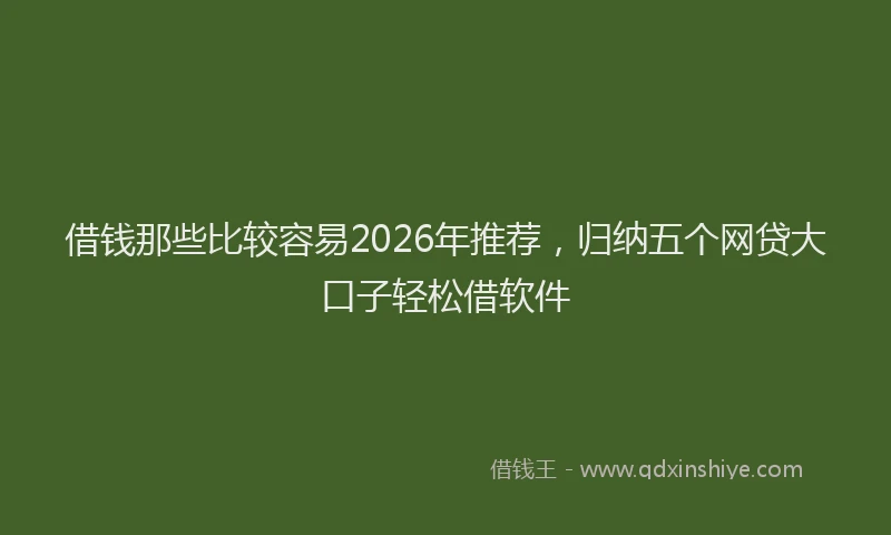 借钱那些比较容易2026年推荐，归纳五个网贷大口子轻松借软件