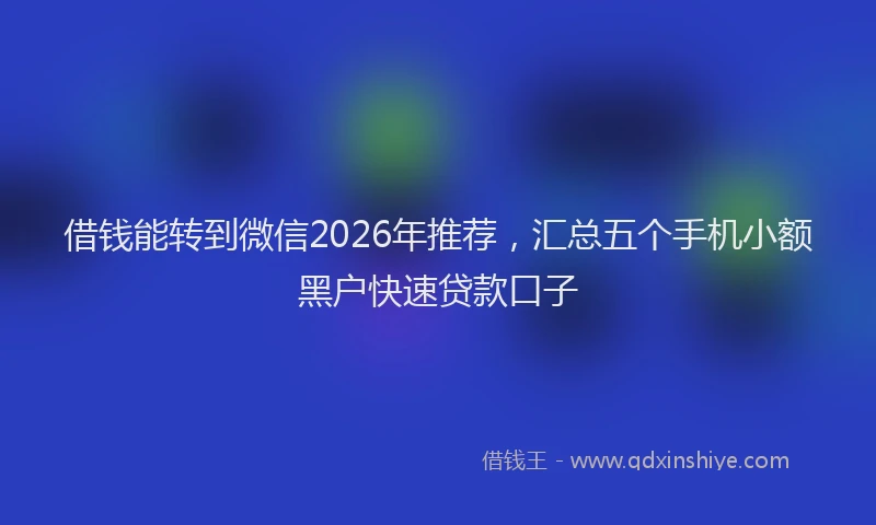 借钱能转到微信2026年推荐，汇总五个手机小额黑户快速贷款口子
