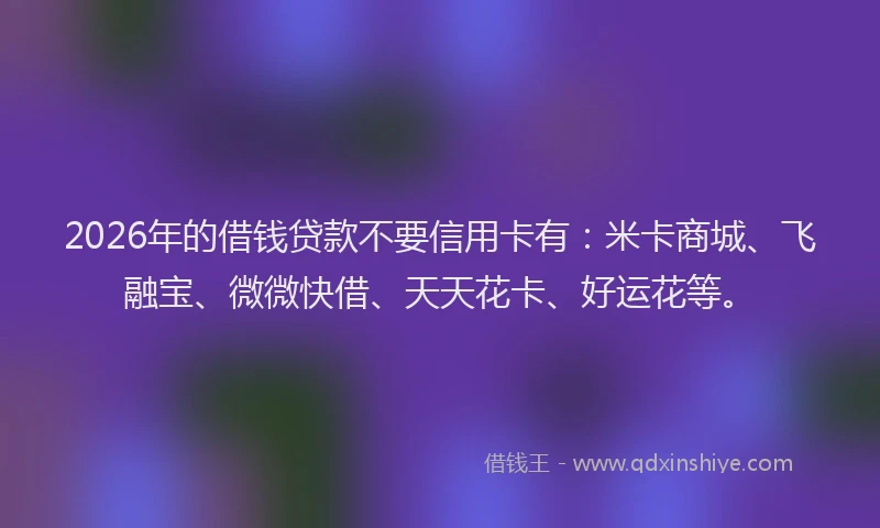 2026年的借钱贷款不要信用卡有：米卡商城、飞融宝、微微快借、天天花卡、好运花等。