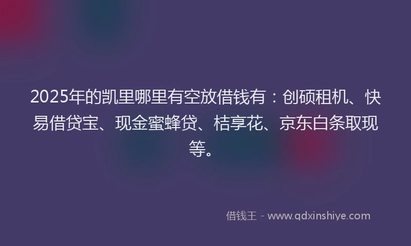 2025年的凯里哪里有空放借钱有：创硕租机、快易借贷宝、现金蜜蜂贷、桔享花、京东白条取现等。