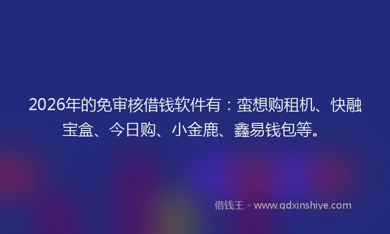 2026年的免审核借钱软件有：蛮想购租机、快融宝盒、今日购、小金鹿、鑫易钱包等。