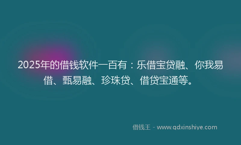 2025年的借钱软件一百有:乐借宝贷融、你我易借、甄易融、珍珠贷、借贷宝通等。