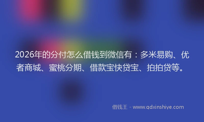2026年的分付怎么借钱到微信有：多米易购、优者商城、蜜桃分期、借款宝快贷宝、拍拍贷等。