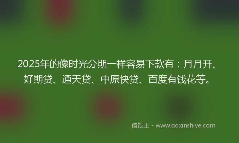 2025年的像时光分期一样容易下款有:月月开、好期贷、通天贷、中原快贷、百度有钱花等。