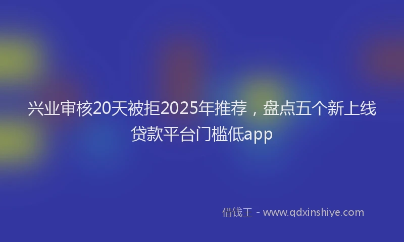 兴业审核20天被拒2025年推荐，盘点五个新上线贷款平台门槛低app