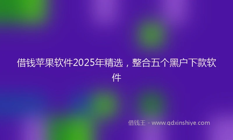 借钱苹果软件2025年精选，整合五个黑户下款软件