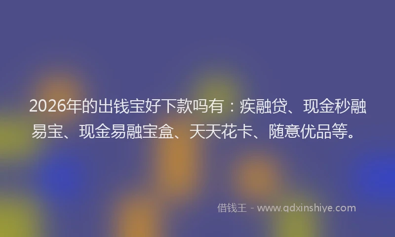 2026年的出钱宝好下款吗有：疾融贷、现金秒融易宝、现金易融宝盒、天天花卡、随意优品等。