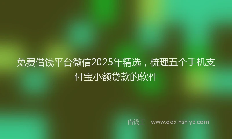 免费借钱平台微信2025年精选，梳理五个手机支付宝小额贷款的软件