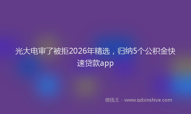 光大电审了被拒2026年精选，归纳5个公积金快速贷款app