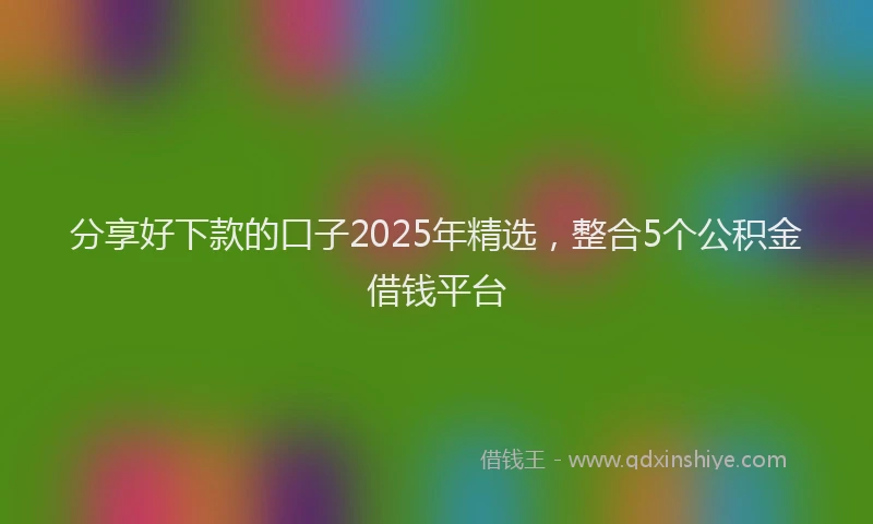 分享好下款的口子2025年精选，整合5个公积金借钱平台