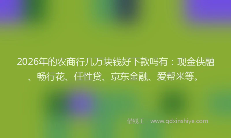 2026年的农商行几万块钱好下款吗有：现金侠融、畅行花、任性贷、京东金融、爱帮米等。