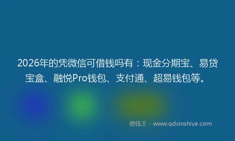 2026年的凭微信可借钱吗有:现金分期宝、易贷宝盒、融悦Pro钱包、支付通、超易钱包等。