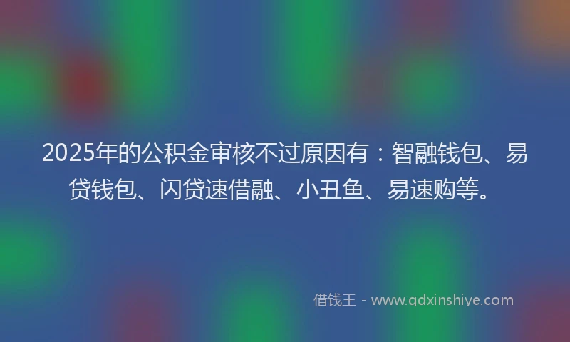 2025年的公积金审核不过原因有:智融钱包、易贷钱包、闪贷速借融、小丑鱼、易速购等。