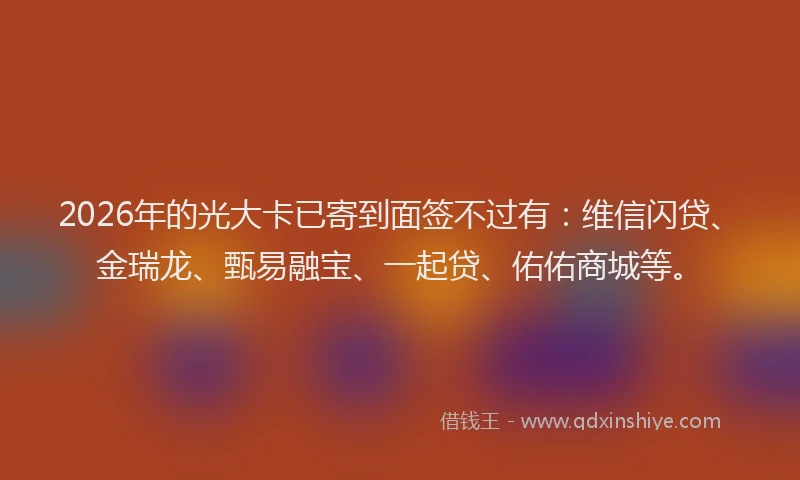 2026年的光大卡已寄到面签不过有:维信闪贷、金瑞龙、甄易融宝、一起贷、佑佑商城等。