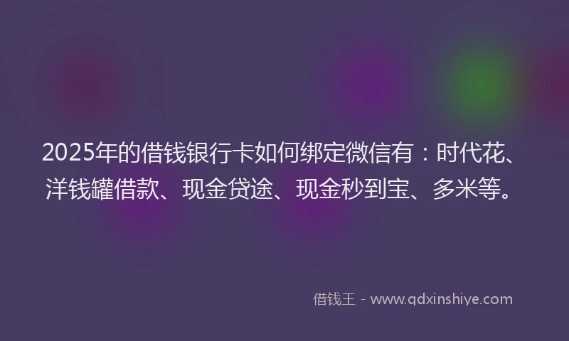 2025年的借钱银行卡如何绑定微信有：时代花、洋钱罐借款、现金贷途、现金秒到宝、多米等。