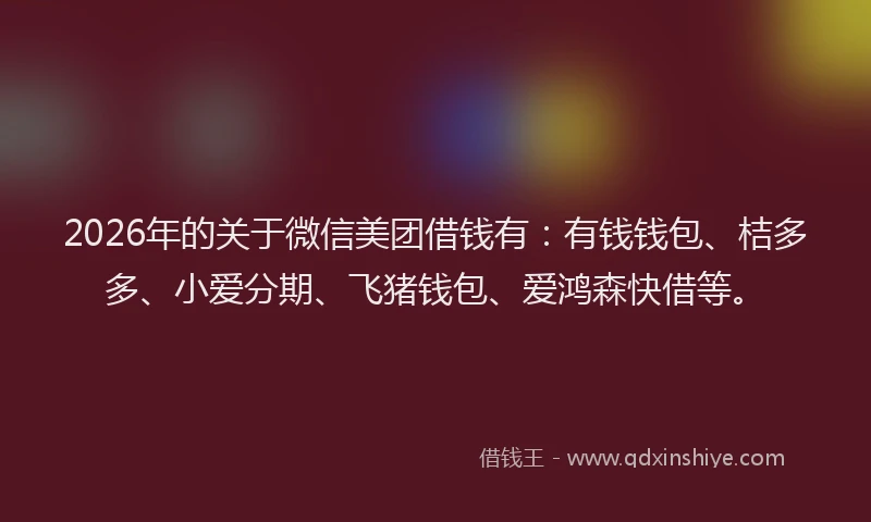 2026年的关于微信美团借钱有:有钱钱包、桔多多、小爱分期、飞猪钱包、爱鸿森快借等。