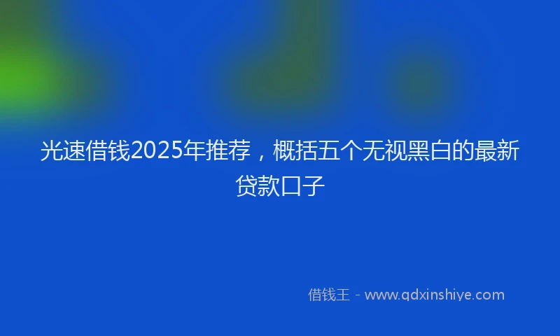 光速借钱2025年推荐，概括五个无视黑白的最新贷款口子
