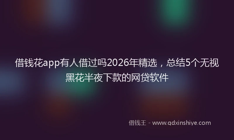 借钱花app有人借过吗2026年精选，总结5个无视黑花半夜下款的网贷软件