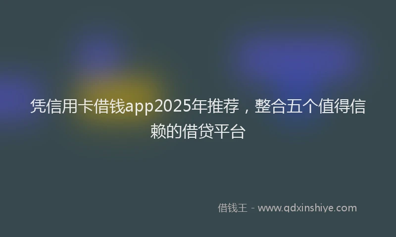 凭信用卡借钱app2025年推荐,整合五个值得信赖的借贷平台