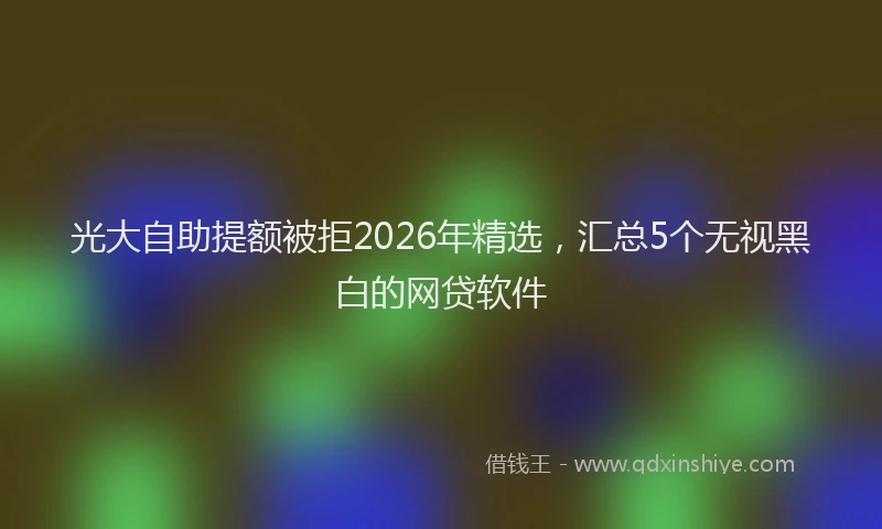 光大自助提额被拒2026年精选,汇总5个无视黑白的网贷软件