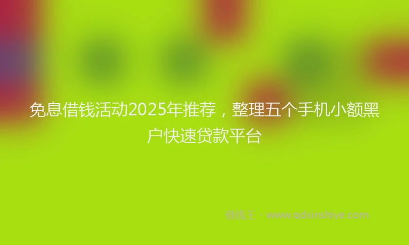 免息借钱活动2025年推荐,整理五个手机小额黑户快速贷款平台