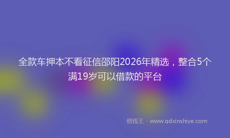 全款车押本不看征信邵阳2026年精选，整合5个满19岁可以借款的平台