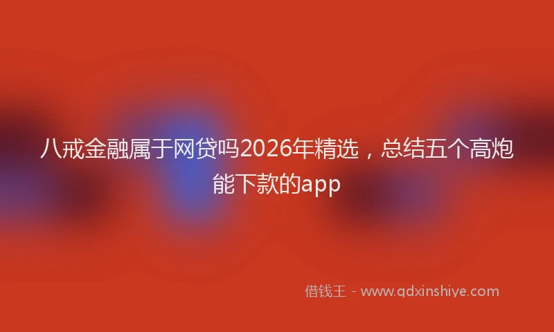 八戒金融属于网贷吗2026年精选,总结五个高炮能下款的app